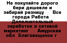 Не покупайте дорого,бери дешевле и забирай разницу!! - Все города Работа » Дополнительный заработок и сетевой маркетинг   . Амурская обл.,Благовещенск г.